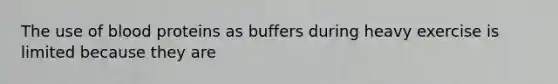 The use of blood proteins as buffers during heavy exercise is limited because they are