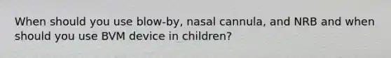 When should you use blow-by, nasal cannula, and NRB and when should you use BVM device in children?