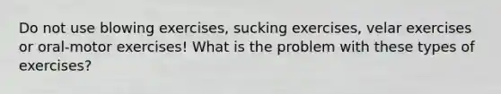 Do not use blowing exercises, sucking exercises, velar exercises or oral-motor exercises! What is the problem with these types of exercises?