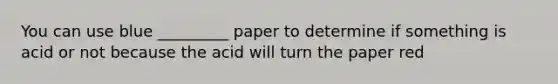 You can use blue _________ paper to determine if something is acid or not because the acid will turn the paper red