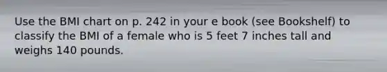 Use the BMI chart on p. 242 in your e book (see Bookshelf) to classify the BMI of a female who is 5 feet 7 inches tall and weighs 140 pounds.