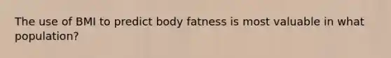 The use of BMI to predict body fatness is most valuable in what population?