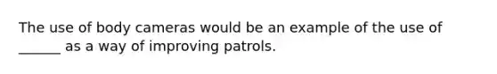 The use of body cameras would be an example of the use of ______ as a way of improving patrols.