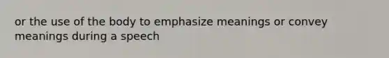 or the use of the body to emphasize meanings or convey meanings during a speech