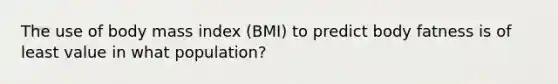 The use of body mass index (BMI) to predict body fatness is of least value in what population?