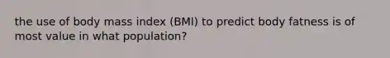 the use of body mass index (BMI) to predict body fatness is of most value in what population?