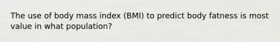 The use of body mass index (BMI) to predict body fatness is most value in what population?