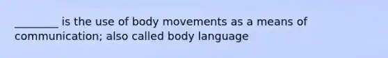 ________ is the use of body movements as a means of communication; also called body language