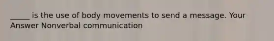 _____ is the use of body movements to send a message. Your Answer Nonverbal communication