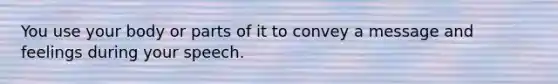 You use your body or parts of it to convey a message and feelings during your speech.