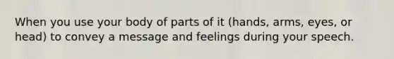 When you use your body of parts of it (hands, arms, eyes, or head) to convey a message and feelings during your speech.