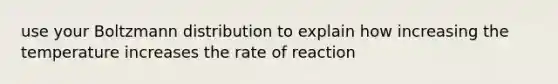 use your Boltzmann distribution to explain how increasing the temperature increases the rate of reaction