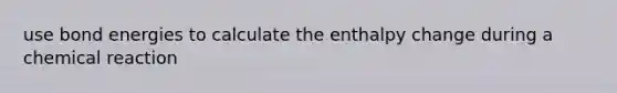 use bond energies to calculate the enthalpy change during a chemical reaction