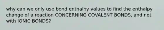 why can we only use bond enthalpy values to find the enthalpy change of a reaction CONCERNING COVALENT BONDS, and not with IONIC BONDS?