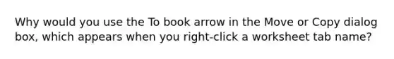 Why would you use the To book arrow in the Move or Copy dialog box, which appears when you right-click a worksheet tab name?