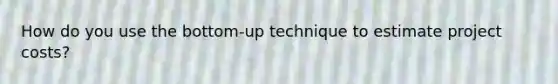 How do you use the bottom-up technique to estimate project costs?