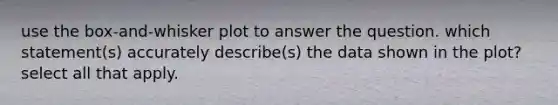 use the box-and-whisker plot to answer the question. which statement(s) accurately describe(s) the data shown in the plot? select all that apply.