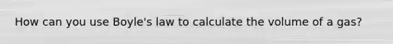 How can you use Boyle's law to calculate the volume of a gas?