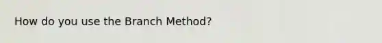 How do you use the Branch Method?