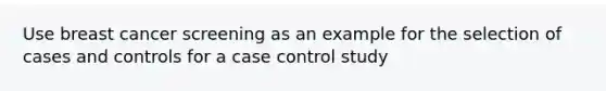 Use breast cancer screening as an example for the selection of cases and controls for a case control study