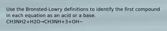 Use the Bronsted-Lowry definitions to identify the first compound in each equation as an acid or a base. CH3NH2+H2O→CH3NH+3+OH−