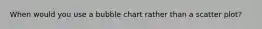 When would you use a bubble chart rather than a scatter plot?