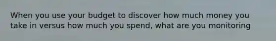 When you use your budget to discover how much money you take in versus how much you spend, what are you monitoring