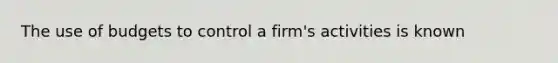 The use of budgets to control a firm's activities is known