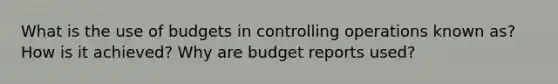 What is the use of budgets in controlling operations known as? How is it achieved? Why are budget reports used?