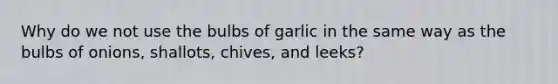 Why do we not use the bulbs of garlic in the same way as the bulbs of onions, shallots, chives, and leeks?