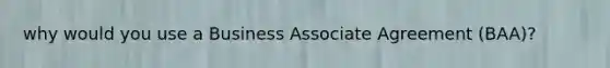 why would you use a Business Associate Agreement (BAA)?