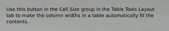 Use this button in the Cell Size group in the Table Tools Layout tab to make the column widths in a table automatically fit the contents.