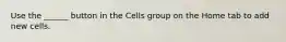 Use the ______ button in the Cells group on the Home tab to add new cells.