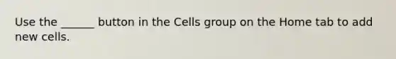 Use the ______ button in the Cells group on the Home tab to add new cells.