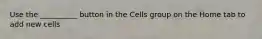 Use the __________ button in the Cells group on the Home tab to add new cells