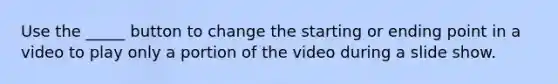 Use the _____ button to change the starting or ending point in a video to play only a portion of the video during a slide show.