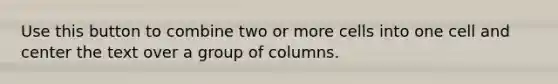 Use this button to combine two or more cells into one cell and center the text over a group of columns.