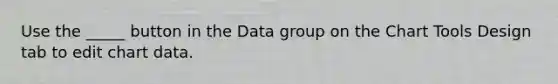 Use the _____ button in the Data group on the Chart Tools Design tab to edit chart data.