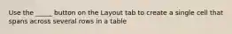 Use the _____ button on the Layout tab to create a single cell that spans across several rows in a table