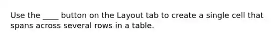 Use the ____ button on the Layout tab to create a single cell that spans across several rows in a table.