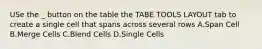 USe the _ button on the table the TABE TOOLS LAYOUT tab to create a single cell that spans across several rows A.Span Cell B.Merge Cells C.Blend Cells D.Single Cells