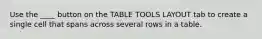 Use the ____ button on the TABLE TOOLS LAYOUT tab to create a single cell that spans across several rows in a table.