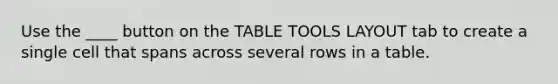 Use the ____ button on the TABLE TOOLS LAYOUT tab to create a single cell that spans across several rows in a table.