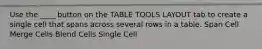 Use the ____ button on the TABLE TOOLS LAYOUT tab to create a single cell that spans across several rows in a table. Span Cell Merge Cells Blend Cells Single Cell