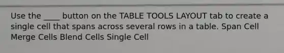 Use the ____ button on the TABLE TOOLS LAYOUT tab to create a single cell that spans across several rows in a table. Span Cell Merge Cells Blend Cells Single Cell