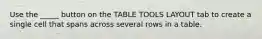 Use the _____ button on the TABLE TOOLS LAYOUT tab to create a single cell that spans across several rows in a table.