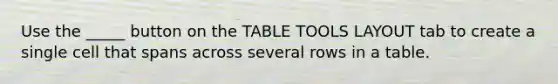 Use the _____ button on the TABLE TOOLS LAYOUT tab to create a single cell that spans across several rows in a table.