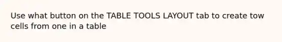 Use what button on the TABLE TOOLS LAYOUT tab to create tow cells from one in a table