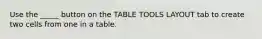 Use the _____ button on the TABLE TOOLS LAYOUT tab to create two cells from one in a table.