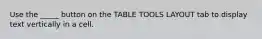 Use the _____ button on the TABLE TOOLS LAYOUT tab to display text vertically in a cell.